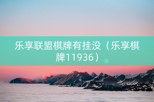 乐享联盟棋牌有挂没（乐享棋牌11936）