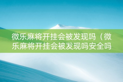 微乐麻将开挂会被发现吗（微乐麻将开挂会被发现吗安全吗）