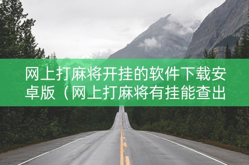 网上打麻将开挂的软件下载安卓版（网上打麻将有挂能查出来吗）