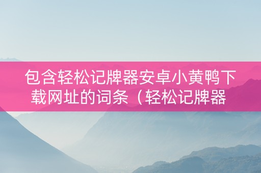 包含轻松记牌器安卓小黄鸭下载网址的词条（轻松记牌器 安卓汉化版）