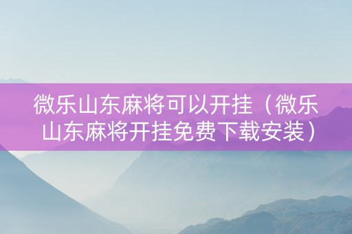 微乐山东麻将可以开挂（微乐山东麻将开挂免费下载安装）