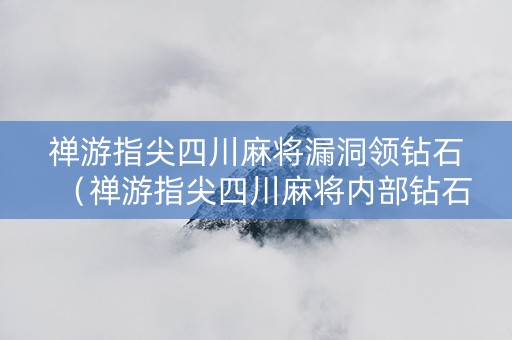 禅游指尖四川麻将漏洞领钻石（禅游指尖四川麻将内部钻石）