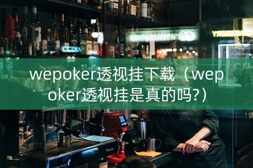 wepoker透视挂下载（wepoker透视挂是真的吗?）