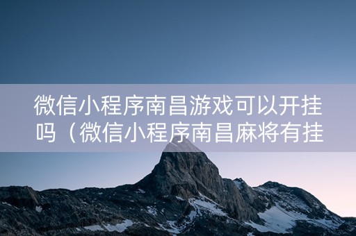 微信小程序南昌游戏可以开挂吗（微信小程序南昌麻将有挂吗）