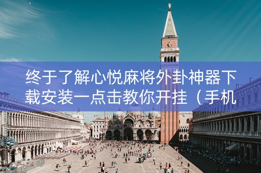 终于了解心悦麻将外卦神器下载安装一点击教你开挂（手机心悦麻将外卦神器下载安装）