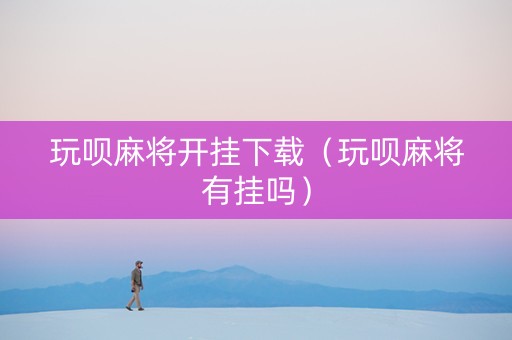 玩呗麻将开挂下载（玩呗麻将有挂吗）