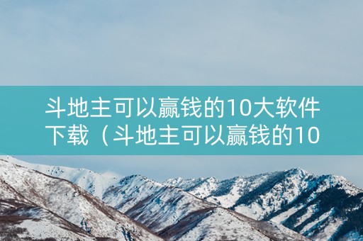 斗地主可以赢钱的10大软件下载（斗地主可以赢钱的10大软件下载）