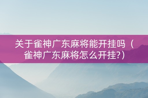 关于雀神广东麻将能开挂吗（雀神广东麻将怎么开挂?）