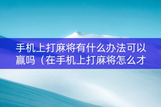 手机上打麻将有什么办法可以赢吗（在手机上打麻将怎么才能赢）