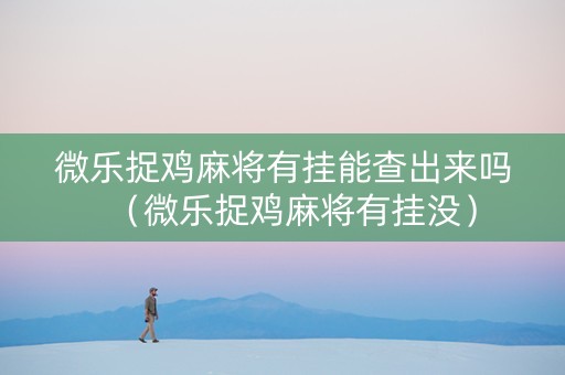 微乐捉鸡麻将有挂能查出来吗（微乐捉鸡麻将有挂没）