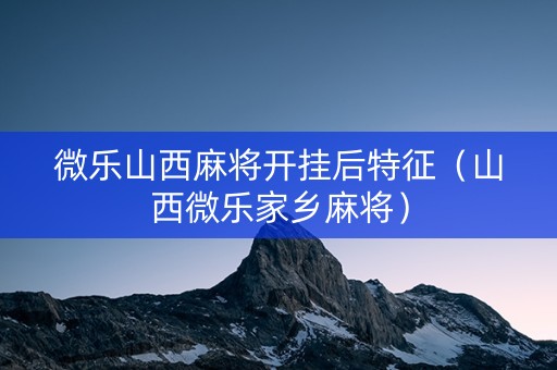 微乐山西麻将开挂后特征（山西微乐家乡麻将）