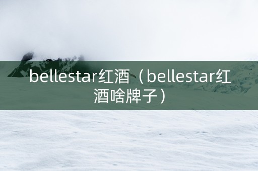 bellestar红酒（bellestar红酒啥牌子）