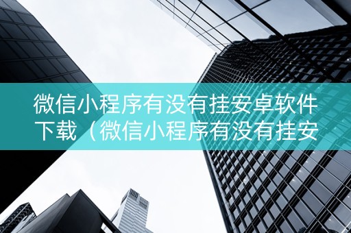 微信小程序有没有挂安卓软件下载（微信小程序有没有挂安卓软件下载的）