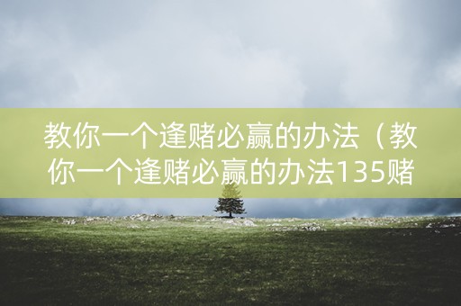 教你一个逢赌必赢的办法（教你一个逢赌必赢的办法135赌法是什么）