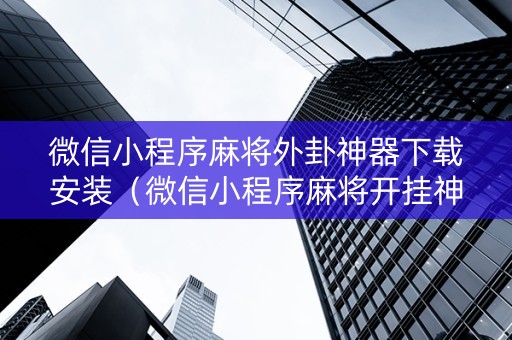 微信小程序麻将外卦神器下载安装（微信小程序麻将开挂神器下载软件）