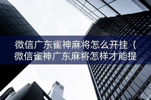 微信广东雀神麻将怎么开挂（微信雀神广东麻将怎样才能提高胜率?）