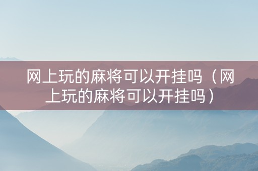 网上玩的麻将可以开挂吗（网上玩的麻将可以开挂吗）