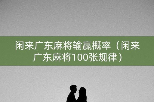 闲来广东麻将输赢概率（闲来广东麻将100张规律）