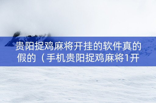 贵阳捉鸡麻将开挂的软件真的假的（手机贵阳捉鸡麻将1开挂先试用后付款）