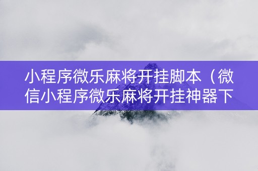 小程序微乐麻将开挂脚本（微信小程序微乐麻将开挂神器下载）