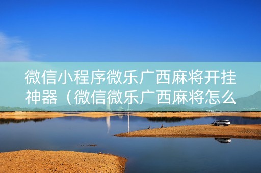 微信小程序微乐广西麻将开挂神器（微信微乐广西麻将怎么开挂）