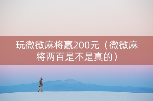 玩微微麻将赢200元（微微麻将两百是不是真的）