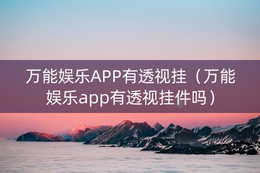 万能娱乐APP有透视挂（万能娱乐app有透视挂件吗）