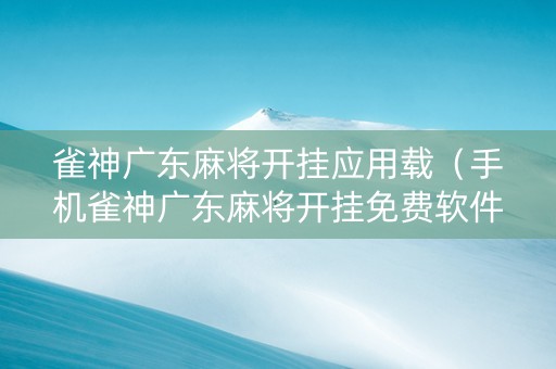 雀神广东麻将开挂应用载（手机雀神广东麻将开挂免费软件）