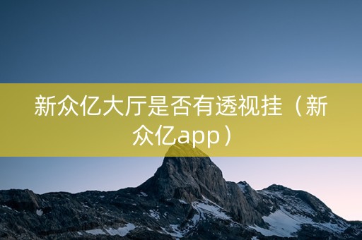 新众亿大厅是否有透视挂（新众亿app）