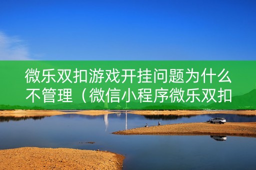 微乐双扣游戏开挂问题为什么不管理（微信小程序微乐双扣）