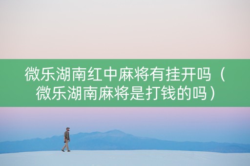 微乐湖南红中麻将有挂开吗（微乐湖南麻将是打钱的吗）