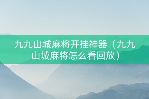 九九山城麻将开挂神器（九九山城麻将怎么看回放）