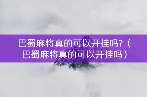 巴蜀麻将真的可以开挂吗?（巴蜀麻将真的可以开挂吗）