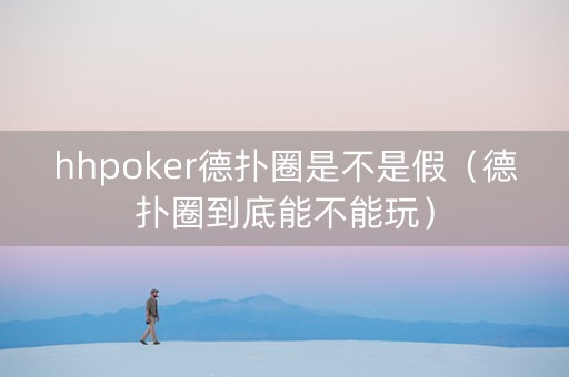 hhpoker德扑圈是不是假（德扑圈到底能不能玩）