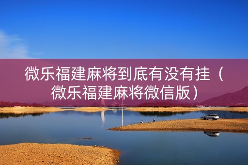 微乐福建麻将到底有没有挂（微乐福建麻将微信版）