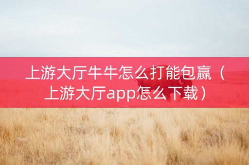 上游大厅牛牛怎么打能包赢（上游大厅app怎么下载）