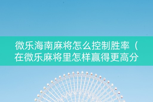 微乐海南麻将怎么控制胜率（在微乐麻将里怎样赢得更高分?）