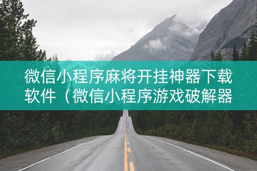 微信小程序麻将开挂神器下载软件（微信小程序游戏破解器）