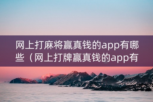 网上打麻将赢真钱的app有哪些（网上打牌赢真钱的app有哪些）