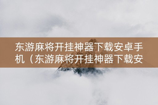 东游麻将开挂神器下载安卓手机（东游麻将开挂神器下载安卓手机版）