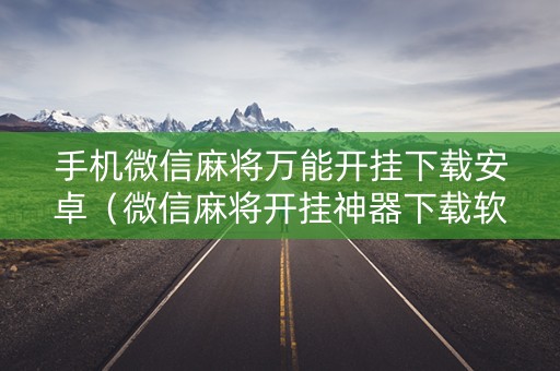 手机微信麻将万能开挂下载安卓（微信麻将开挂神器下载软件）