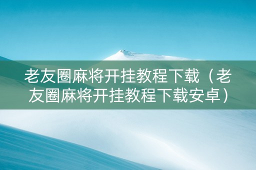 老友圈麻将开挂教程下载（老友圈麻将开挂教程下载安卓）