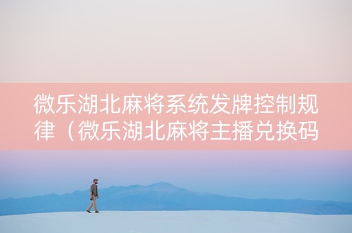 微乐湖北麻将系统发牌控制规律（微乐湖北麻将主播兑换码）