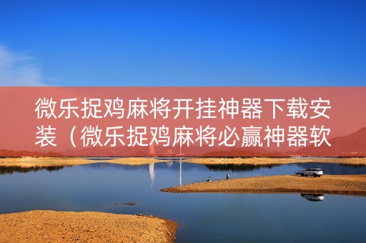 微乐捉鸡麻将开挂神器下载安装（微乐捉鸡麻将必赢神器软件）