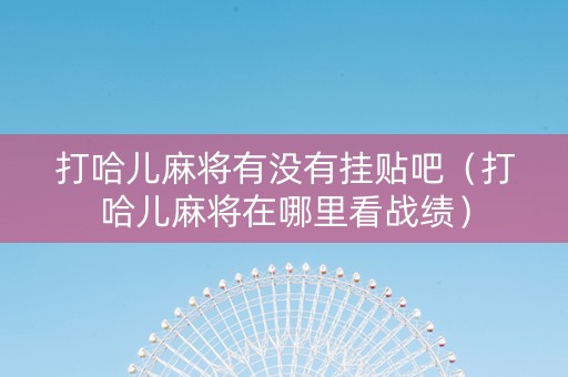 打哈儿麻将有没有挂贴吧（打哈儿麻将在哪里看战绩）