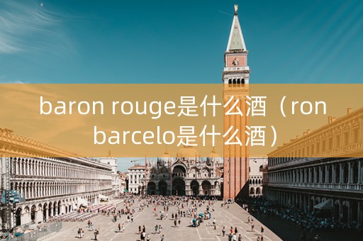 baron rouge是什么酒（ron barcelo是什么酒）