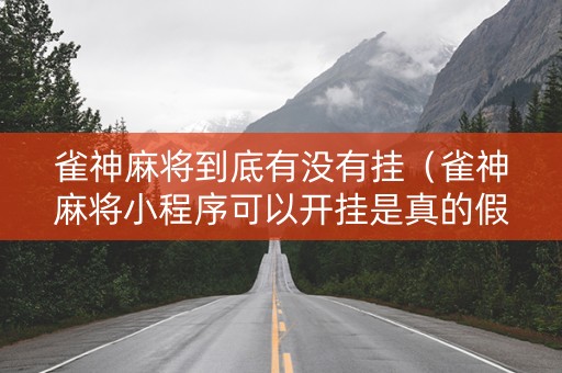 雀神麻将到底有没有挂（雀神麻将小程序可以开挂是真的假的）