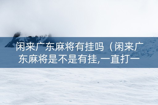 闲来广东麻将有挂吗（闲来广东麻将是不是有挂,一直打一直输）