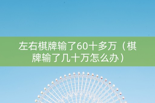 左右棋牌输了60十多万（棋牌输了几十万怎么办）