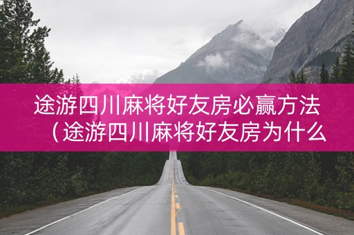 途游四川麻将好友房必赢方法（途游四川麻将好友房为什么运气那么好）